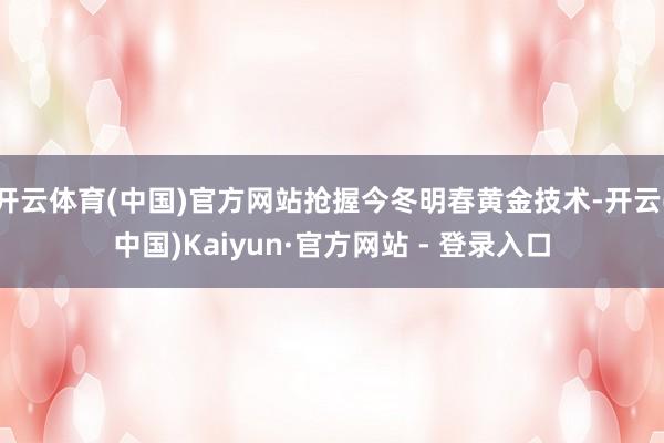 开云体育(中国)官方网站抢握今冬明春黄金技术-开云(中国)Kaiyun·官方网站 - 登录入口