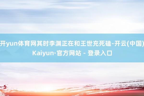 开yun体育网其时李渊正在和王世充死磕-开云(中国)Kaiyun·官方网站 - 登录入口