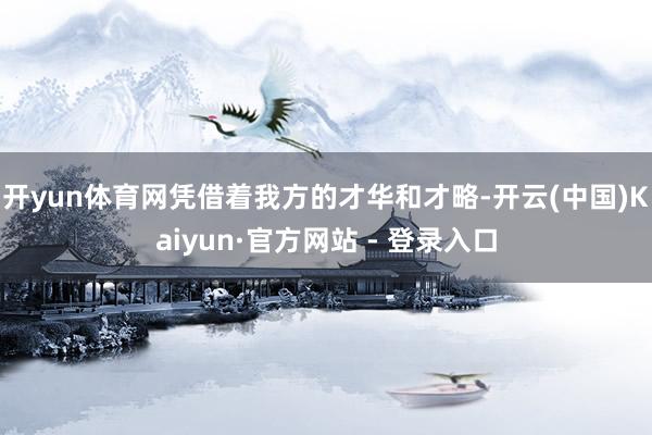 开yun体育网凭借着我方的才华和才略-开云(中国)Kaiyun·官方网站 - 登录入口