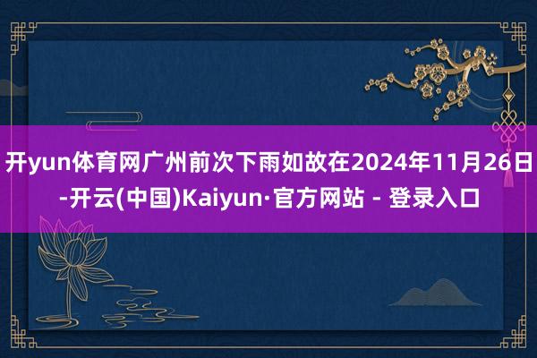 开yun体育网广州前次下雨如故在2024年11月26日-开云(中国)Kaiyun·官方网站 - 登录入口