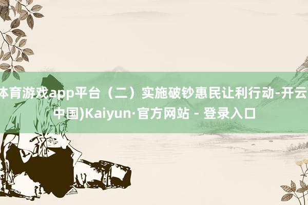 体育游戏app平台（二）实施破钞惠民让利行动-开云(中国)Kaiyun·官方网站 - 登录入口
