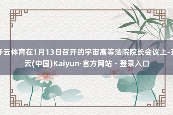 开云体育在1月13日召开的宇宙高等法院院长会议上-开云(中国)Kaiyun·官方网站 - 登录入口