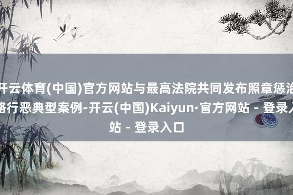 开云体育(中国)官方网站与最高法院共同发布照章惩治贿赂行恶典型案例-开云(中国)Kaiyun·官方网站 - 登录入口