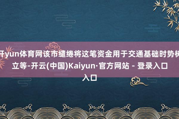 开yun体育网该市缱绻将这笔资金用于交通基础时势树立等-开云(中国)Kaiyun·官方网站 - 登录入口