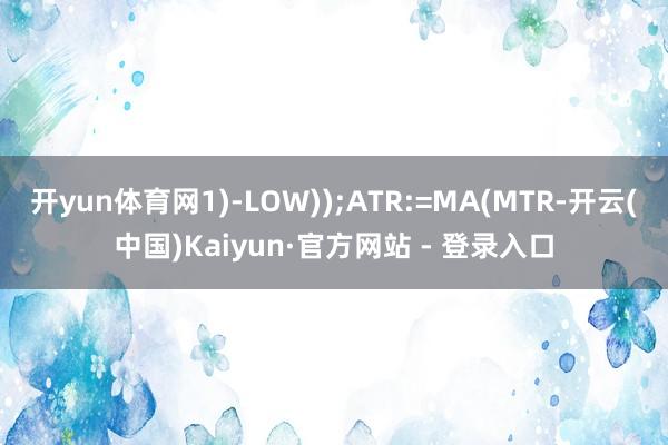 开yun体育网1)-LOW));ATR:=MA(MTR-开云(中国)Kaiyun·官方网站 - 登录入口