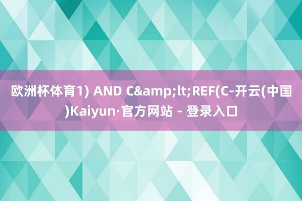 欧洲杯体育1) AND C&lt;REF(C-开云(中国)Kaiyun·官方网站 - 登录入口