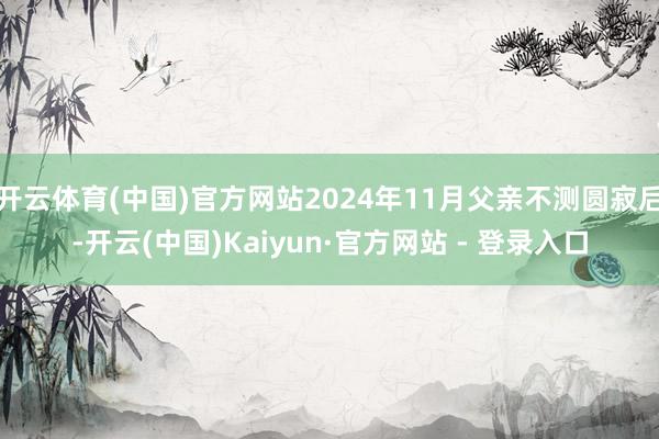 开云体育(中国)官方网站2024年11月父亲不测圆寂后-开云(中国)Kaiyun·官方网站 - 登录入口