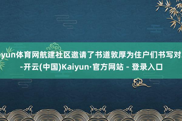 开yun体育网航建社区邀请了书道敦厚为住户们书写对联-开云(中国)Kaiyun·官方网站 - 登录入口