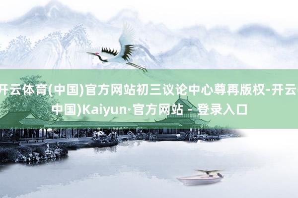 开云体育(中国)官方网站初三议论中心尊再版权-开云(中国)Kaiyun·官方网站 - 登录入口