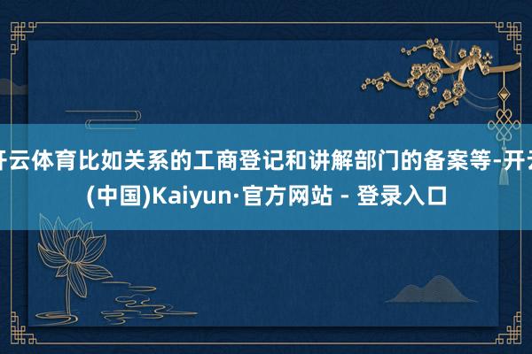 开云体育比如关系的工商登记和讲解部门的备案等-开云(中国)Kaiyun·官方网站 - 登录入口