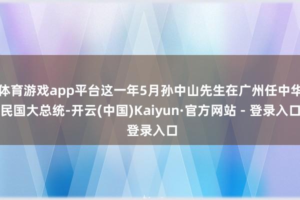 体育游戏app平台这一年5月孙中山先生在广州任中华民国大总统-开云(中国)Kaiyun·官方网站 - 登录入口