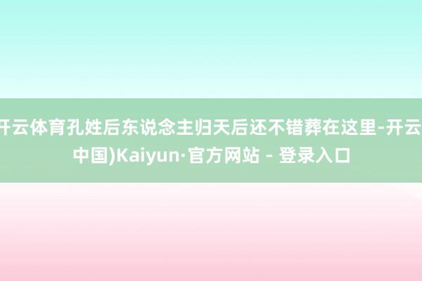 开云体育孔姓后东说念主归天后还不错葬在这里-开云(中国)Kaiyun·官方网站 - 登录入口