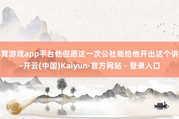 体育游戏app平台他但愿这一次公社能给他开出这个讲明-开云(中国)Kaiyun·官方网站 - 登录入口
