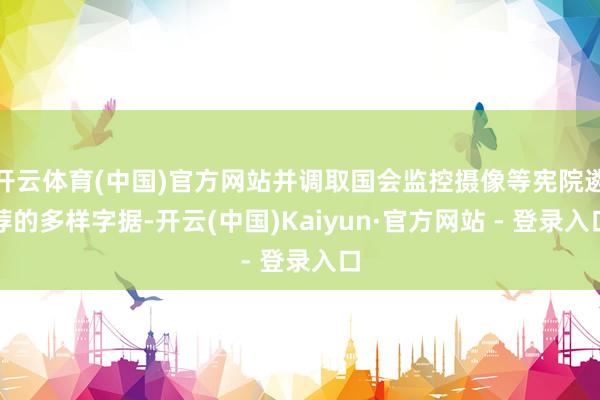 开云体育(中国)官方网站并调取国会监控摄像等宪院遴荐的多样字据-开云(中国)Kaiyun·官方网站 - 登录入口