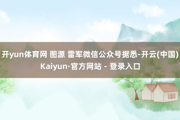 开yun体育网 图源 雷军微信公众号据悉-开云(中国)Kaiyun·官方网站 - 登录入口