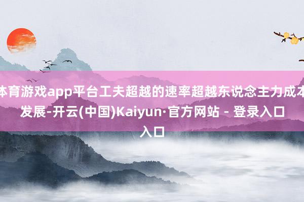 体育游戏app平台工夫超越的速率超越东说念主力成本发展-开云(中国)Kaiyun·官方网站 - 登录入口