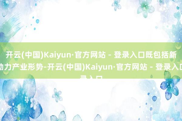 开云(中国)Kaiyun·官方网站 - 登录入口既包括新动力产业形势-开云(中国)Kaiyun·官方网站 - 登录入口