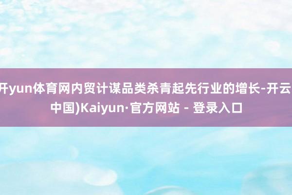 开yun体育网内贸计谋品类杀青起先行业的增长-开云(中国)Kaiyun·官方网站 - 登录入口
