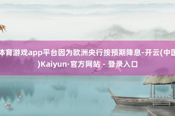 体育游戏app平台因为欧洲央行按预期降息-开云(中国)Kaiyun·官方网站 - 登录入口