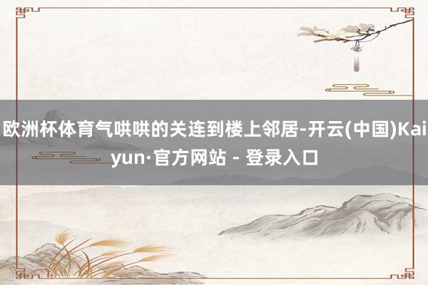 欧洲杯体育气哄哄的关连到楼上邻居-开云(中国)Kaiyun·官方网站 - 登录入口