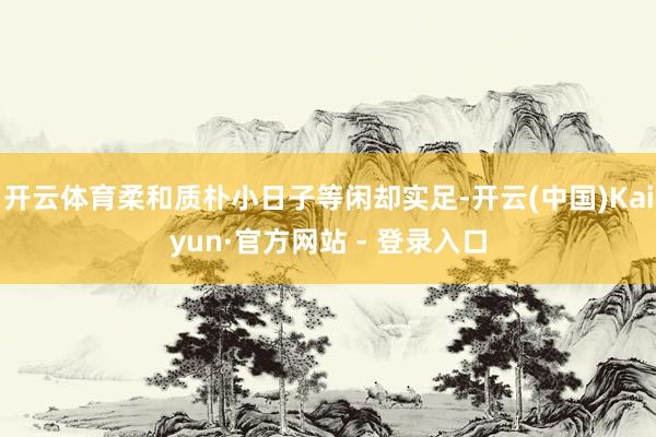 开云体育柔和质朴小日子等闲却实足-开云(中国)Kaiyun·官方网站 - 登录入口