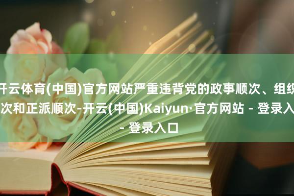 开云体育(中国)官方网站严重违背党的政事顺次、组织顺次和正派顺次-开云(中国)Kaiyun·官方网站 - 登录入口