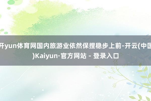 开yun体育网国内旅游业依然保捏稳步上前-开云(中国)Kaiyun·官方网站 - 登录入口