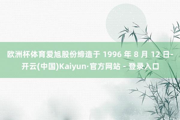 欧洲杯体育爱旭股份缔造于 1996 年 8 月 12 日-开云(中国)Kaiyun·官方网站 - 登录入口