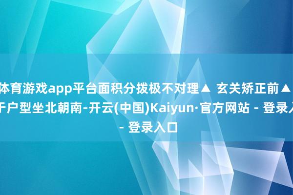 体育游戏app平台面积分拨极不对理▲ 玄关矫正前▲ 由于户型坐北朝南-开云(中国)Kaiyun·官方网站 - 登录入口