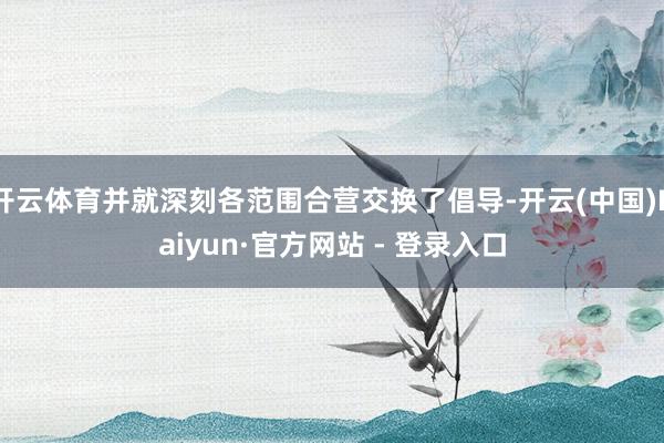 开云体育并就深刻各范围合营交换了倡导-开云(中国)Kaiyun·官方网站 - 登录入口