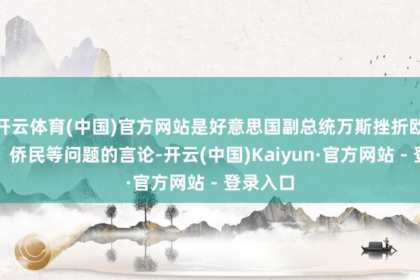 开云体育(中国)官方网站是好意思国副总统万斯挫折欧洲民主、侨民等问题的言论-开云(中国)Kaiyun·官方网站 - 登录入口