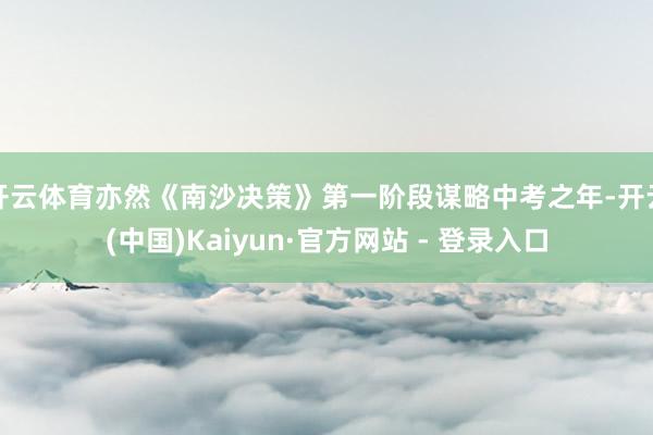 开云体育亦然《南沙决策》第一阶段谋略中考之年-开云(中国)Kaiyun·官方网站 - 登录入口