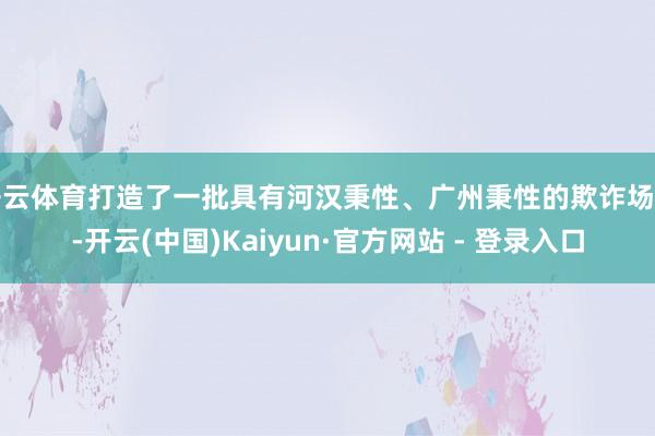 开云体育打造了一批具有河汉秉性、广州秉性的欺诈场景-开云(中国)Kaiyun·官方网站 - 登录入口