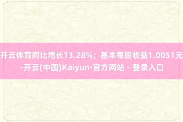 开云体育同比增长13.28%；基本每股收益1.0051元-开云(中国)Kaiyun·官方网站 - 登录入口
