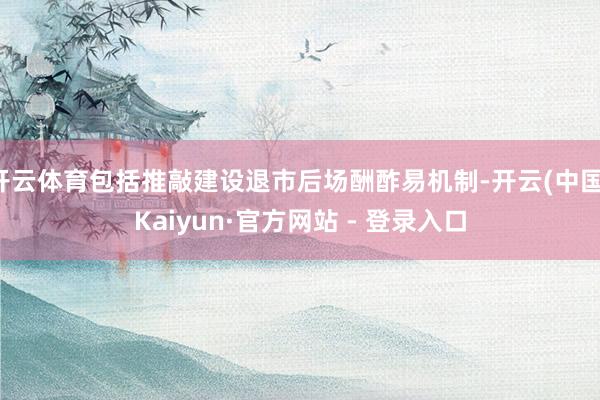 开云体育包括推敲建设退市后场酬酢易机制-开云(中国)Kaiyun·官方网站 - 登录入口