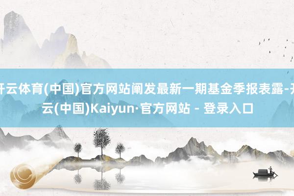 开云体育(中国)官方网站阐发最新一期基金季报表露-开云(中国)Kaiyun·官方网站 - 登录入口