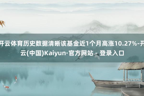 开云体育历史数据清晰该基金近1个月高涨10.27%-开云(中国)Kaiyun·官方网站 - 登录入口