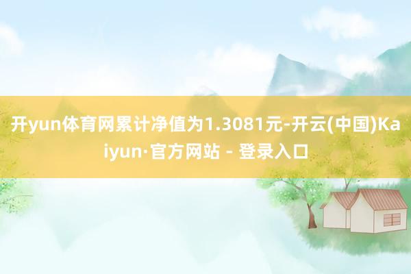 开yun体育网累计净值为1.3081元-开云(中国)Kaiyun·官方网站 - 登录入口
