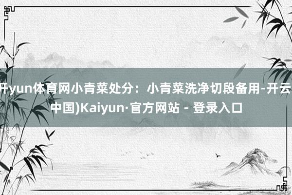 开yun体育网小青菜处分：小青菜洗净切段备用-开云(中国)Kaiyun·官方网站 - 登录入口