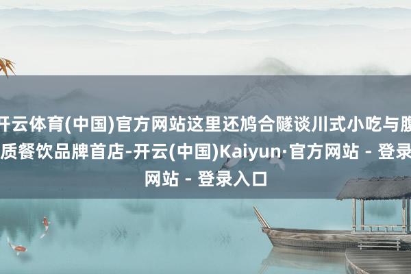开云体育(中国)官方网站这里还鸠合隧谈川式小吃与腹地特质餐饮品牌首店-开云(中国)Kaiyun·官方网站 - 登录入口