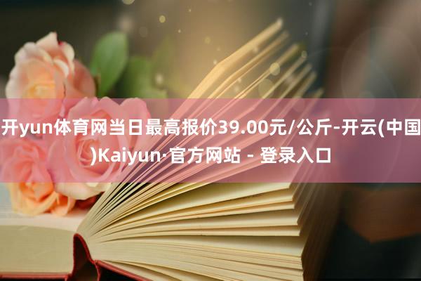 开yun体育网当日最高报价39.00元/公斤-开云(中国)Kaiyun·官方网站 - 登录入口