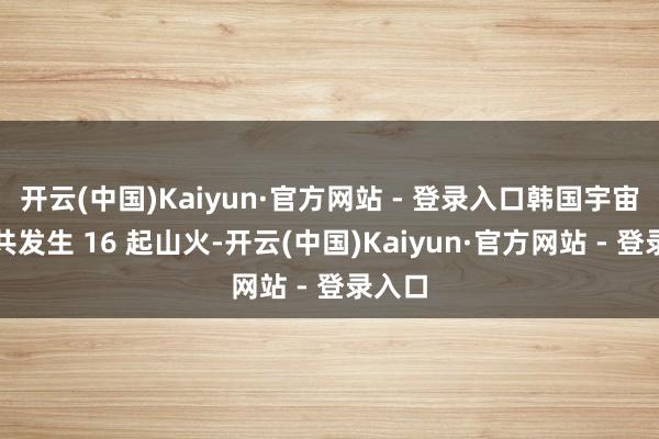 开云(中国)Kaiyun·官方网站 - 登录入口韩国宇宙各地共发生 16 起山火-开云(中国)Kaiyun·官方网站 - 登录入口