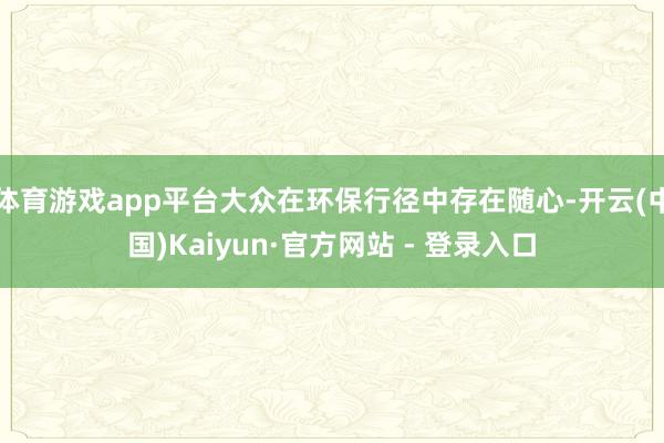 体育游戏app平台大众在环保行径中存在随心-开云(中国)Kaiyun·官方网站 - 登录入口