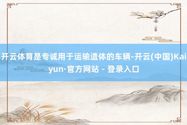开云体育是专诚用于运输遗体的车辆-开云(中国)Kaiyun·官方网站 - 登录入口