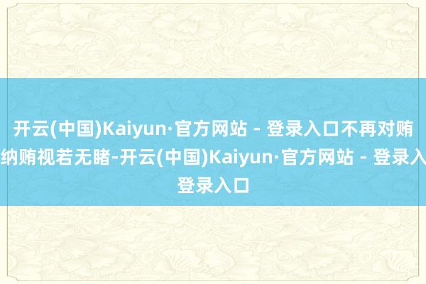 开云(中国)Kaiyun·官方网站 - 登录入口不再对贿赂纳贿视若无睹-开云(中国)Kaiyun·官方网站 - 登录入口
