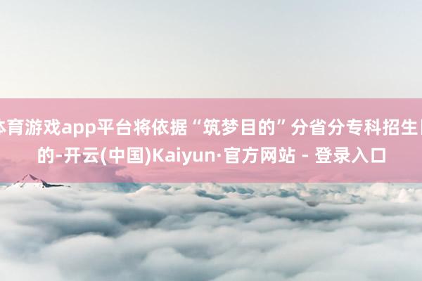 体育游戏app平台将依据“筑梦目的”分省分专科招生目的-开云(中国)Kaiyun·官方网站 - 登录入口