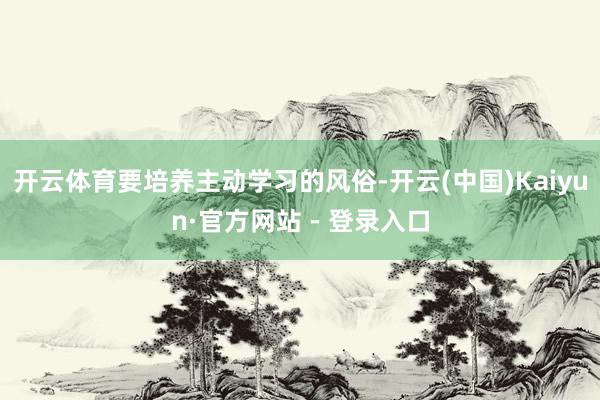 开云体育要培养主动学习的风俗-开云(中国)Kaiyun·官方网站 - 登录入口