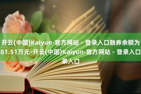 开云(中国)Kaiyun·官方网站 - 登录入口融券余额为81.51万元-开云(中国)Kaiyun·官方网站 - 登录入口