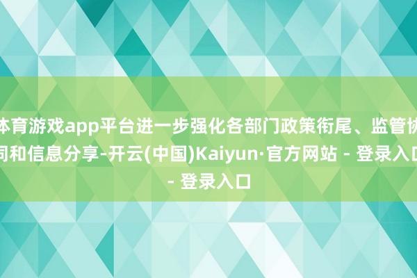 体育游戏app平台进一步强化各部门政策衔尾、监管协同和信息分享-开云(中国)Kaiyun·官方网站 - 登录入口