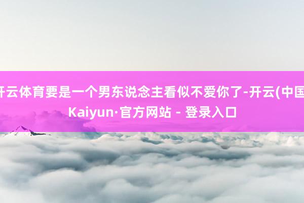 开云体育要是一个男东说念主看似不爱你了-开云(中国)Kaiyun·官方网站 - 登录入口